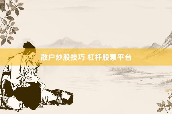 散户炒股技巧 杠杆股票平台