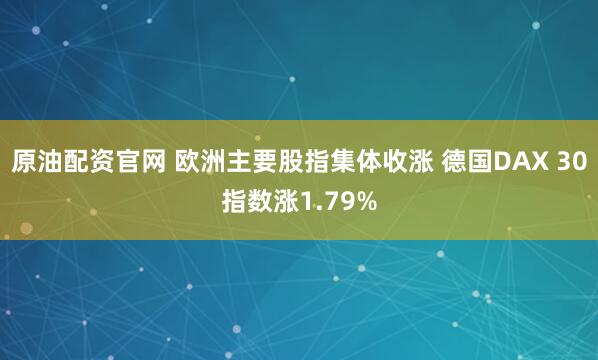 原油配资官网 欧洲主要股指集体收涨 德国DAX 30指数涨1.79%
