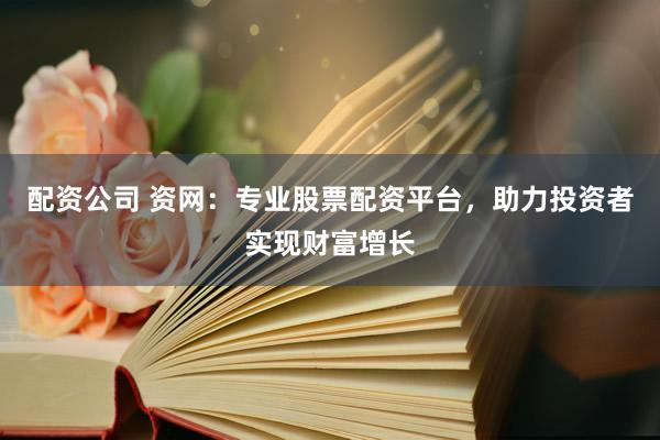 配资公司 资网：专业股票配资平台，助力投资者实现财富增长