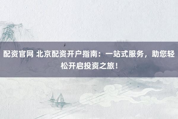 配资官网 北京配资开户指南：一站式服务，助您轻松开启投资之旅！