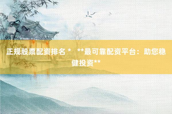 正规股票配资排名 *   **最可靠配资平台：助您稳健投资**