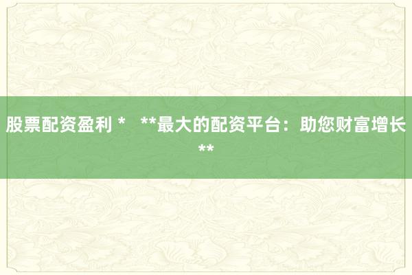 股票配资盈利 *   **最大的配资平台：助您财富增长**
