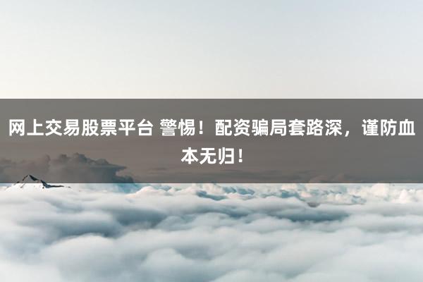 网上交易股票平台 警惕！配资骗局套路深，谨防血本无归！