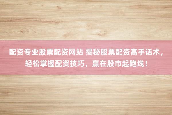 配资专业股票配资网站 揭秘股票配资高手话术，轻松掌握配资技巧，赢在股市起跑线！