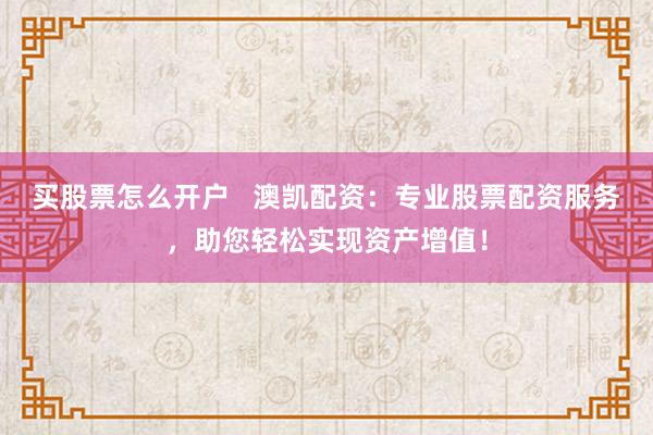 买股票怎么开户   澳凯配资：专业股票配资服务，助您轻松实现资产增值！