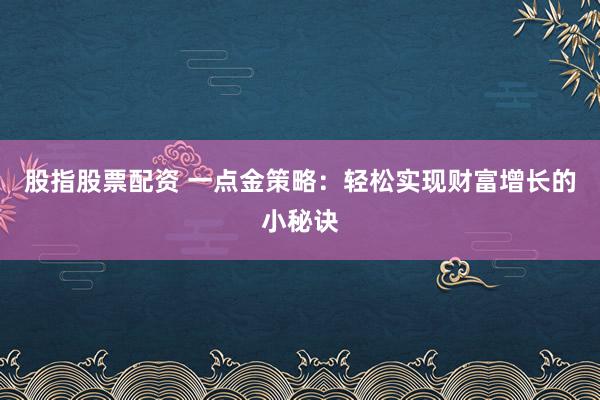 股指股票配资 一点金策略：轻松实现财富增长的小秘诀