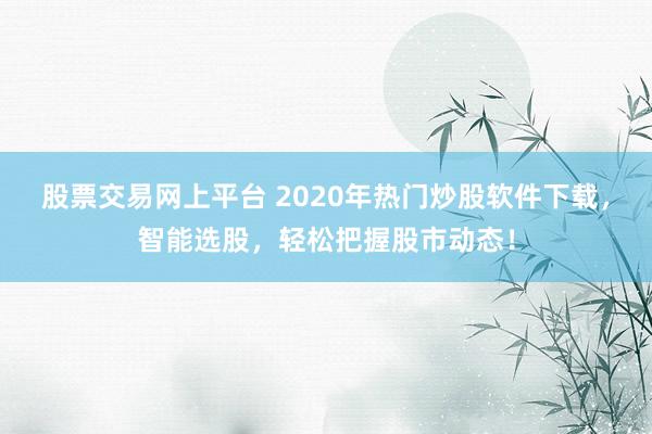 股票交易网上平台 2020年热门炒股软件下载，智能选股，轻松把握股市动态！