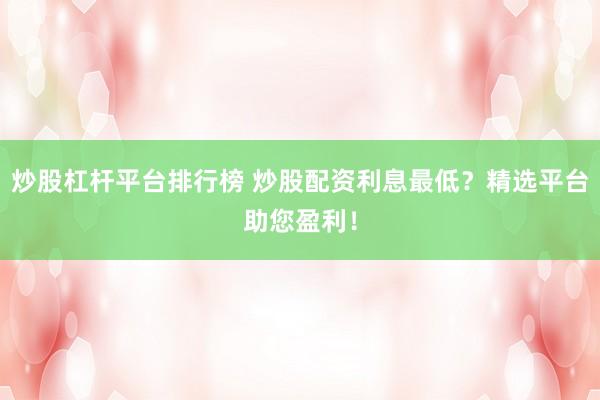 炒股杠杆平台排行榜 炒股配资利息最低？精选平台助您盈利！
