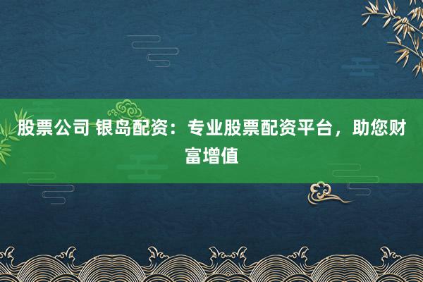 股票公司 银岛配资：专业股票配资平台，助您财富增值