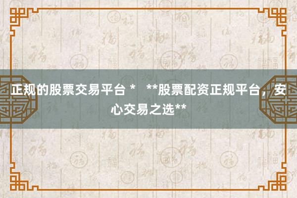 正规的股票交易平台 *   **股票配资正规平台，安心交易之选**