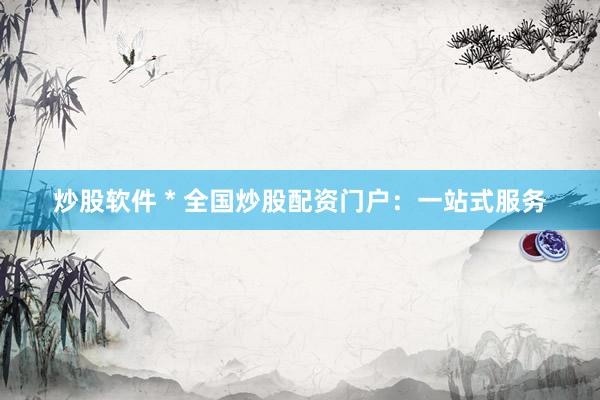 炒股软件 * 全国炒股配资门户：一站式服务