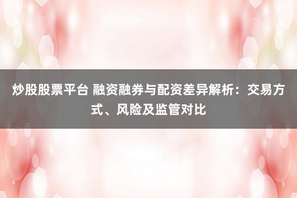 炒股股票平台 融资融券与配资差异解析：交易方式、风险及监管对比