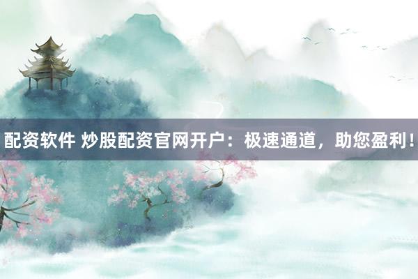 配资软件 炒股配资官网开户：极速通道，助您盈利！