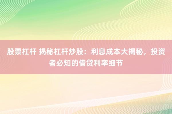 股票杠杆 揭秘杠杆炒股：利息成本大揭秘，投资者必知的借贷利率细节