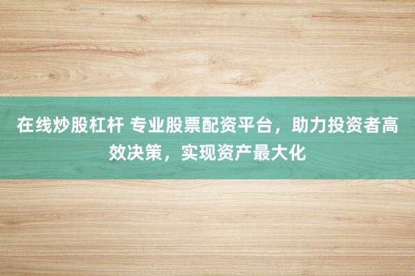 在线炒股杠杆 专业股票配资平台，助力投资者高效决策，实现资产最大化