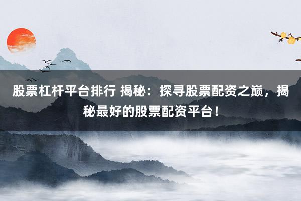 股票杠杆平台排行 揭秘：探寻股票配资之巅，揭秘最好的股票配资平台！