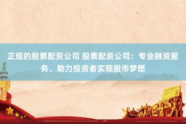 正规的股票配资公司 股票配资公司：专业融资服务，助力投资者实现股市梦想