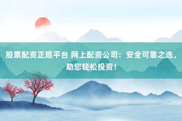 股票配资正规平台 网上配资公司：安全可靠之选，助您轻松投资！