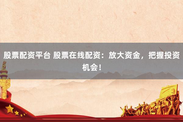 股票配资平台 股票在线配资：放大资金，把握投资机会！
