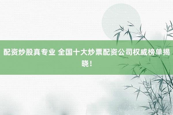 配资炒股真专业 全国十大炒票配资公司权威榜单揭晓！