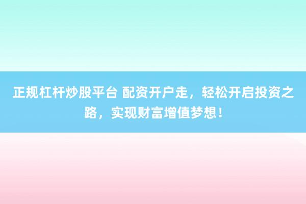 正规杠杆炒股平台 配资开户走，轻松开启投资之路，实现财富增值梦想！
