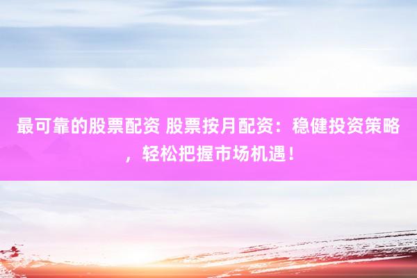 最可靠的股票配资 股票按月配资：稳健投资策略，轻松把握市场机遇！