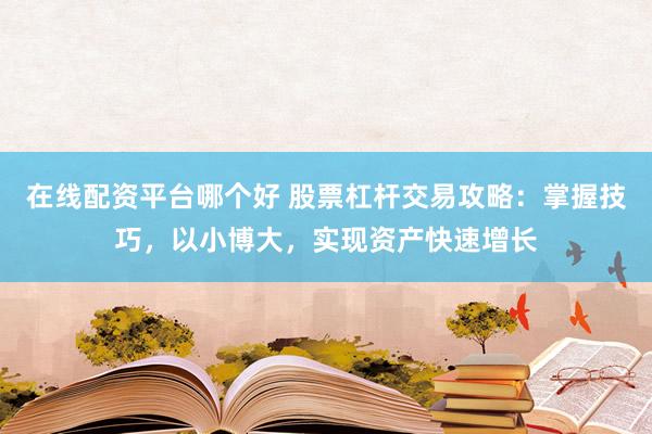 在线配资平台哪个好 股票杠杆交易攻略：掌握技巧，以小博大，实现资产快速增长
