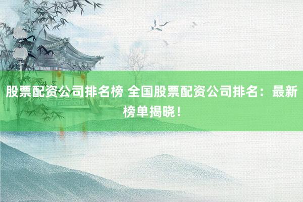股票配资公司排名榜 全国股票配资公司排名：最新榜单揭晓！