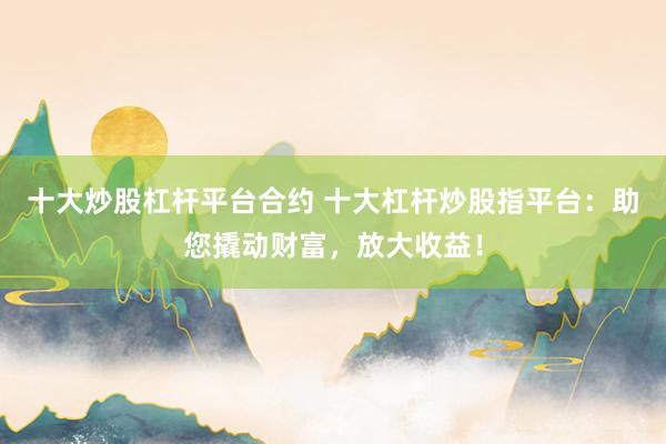 十大炒股杠杆平台合约 十大杠杆炒股指平台：助您撬动财富，放大收益！