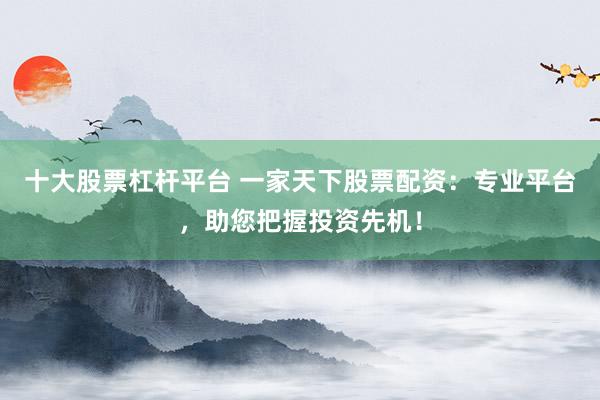 十大股票杠杆平台 一家天下股票配资：专业平台，助您把握投资先机！
