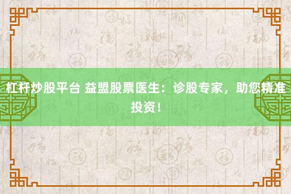 杠杆炒股平台 益盟股票医生：诊股专家，助您精准投资！