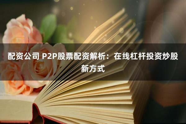 配资公司 P2P股票配资解析：在线杠杆投资炒股新方式