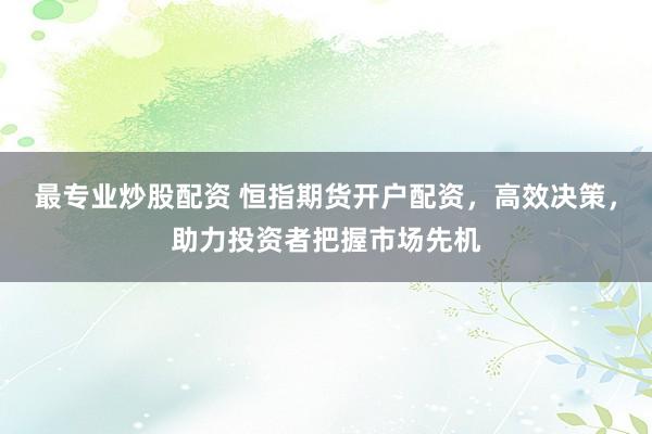 最专业炒股配资 恒指期货开户配资，高效决策，助力投资者把握市场先机