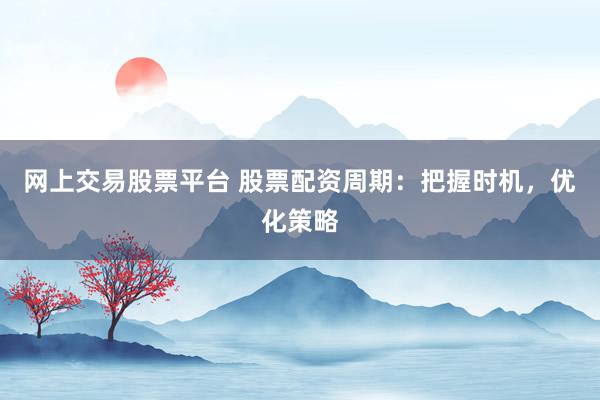 网上交易股票平台 股票配资周期：把握时机，优化策略