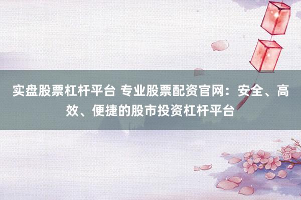 实盘股票杠杆平台 专业股票配资官网：安全、高效、便捷的股市投资杠杆平台