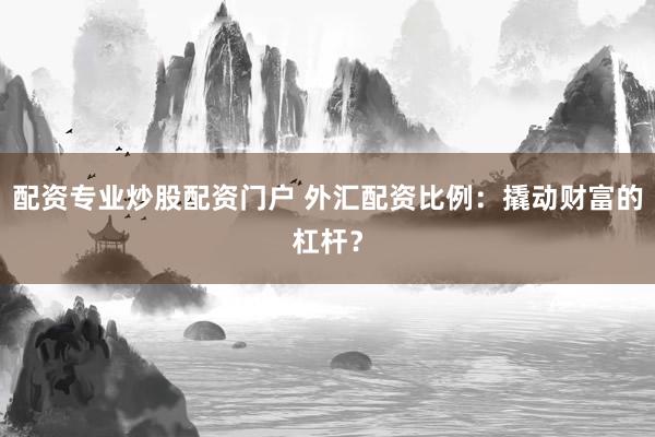 配资专业炒股配资门户 外汇配资比例：撬动财富的杠杆？