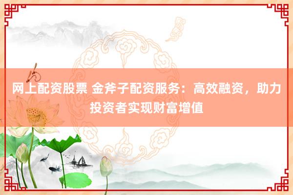 网上配资股票 金斧子配资服务：高效融资，助力投资者实现财富增值