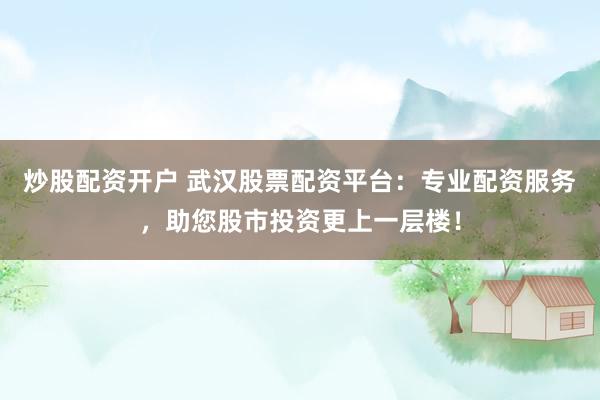 炒股配资开户 武汉股票配资平台：专业配资服务，助您股市投资更上一层楼！