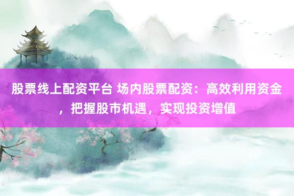 股票线上配资平台 场内股票配资：高效利用资金，把握股市机遇，实现投资增值