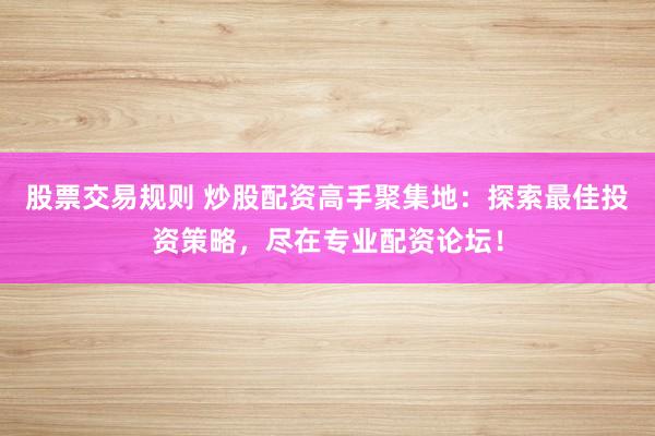 股票交易规则 炒股配资高手聚集地：探索最佳投资策略，尽在专业配资论坛！