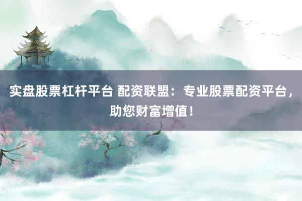 实盘股票杠杆平台 配资联盟：专业股票配资平台，助您财富增值！