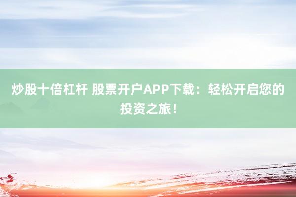 炒股十倍杠杆 股票开户APP下载：轻松开启您的投资之旅！