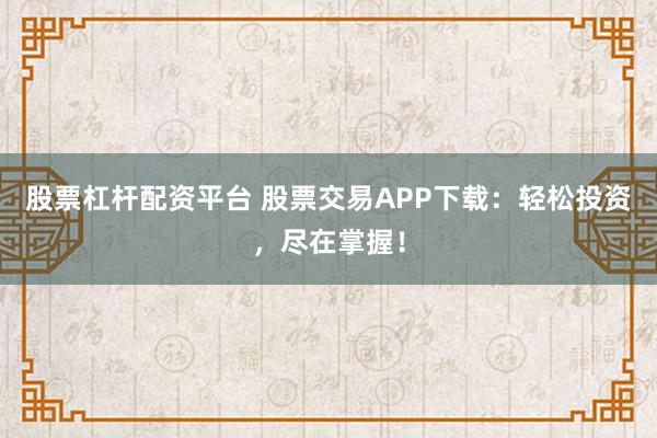 股票杠杆配资平台 股票交易APP下载：轻松投资，尽在掌握！