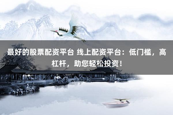 最好的股票配资平台 线上配资平台：低门槛，高杠杆，助您轻松投资！