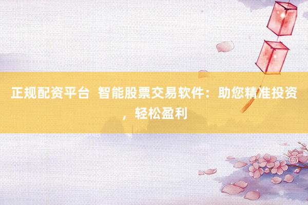 正规配资平台  智能股票交易软件：助您精准投资，轻松盈利