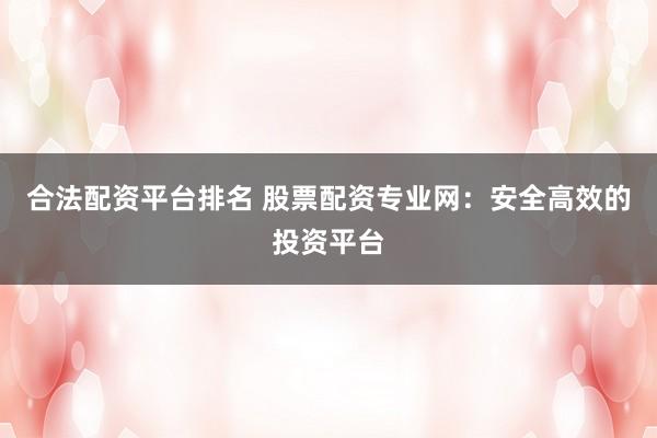 合法配资平台排名 股票配资专业网：安全高效的投资平台