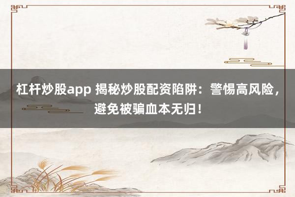 杠杆炒股app 揭秘炒股配资陷阱：警惕高风险，避免被骗血本无归！