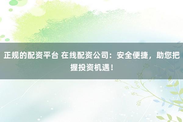 正规的配资平台 在线配资公司：安全便捷，助您把握投资机遇！