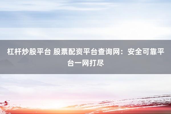 杠杆炒股平台 股票配资平台查询网：安全可靠平台一网打尽