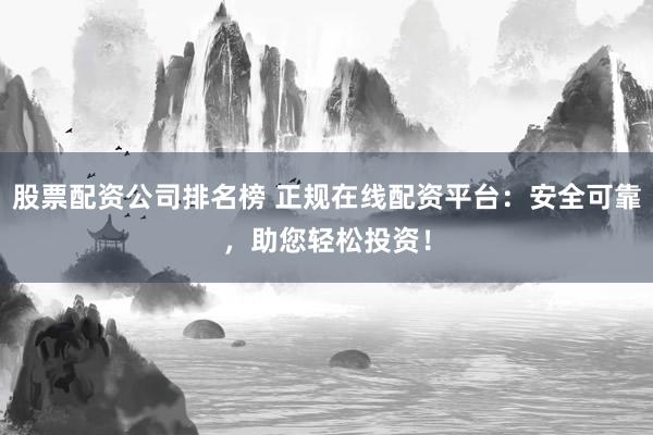 股票配资公司排名榜 正规在线配资平台：安全可靠，助您轻松投资！